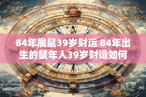 84年属鼠39岁财运 84年出生的鼠年人39岁财运如何