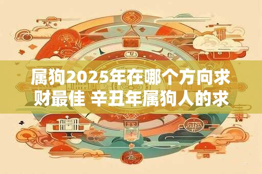 属狗2025年在哪个方向求财最佳 辛丑年属狗人的求财方位
