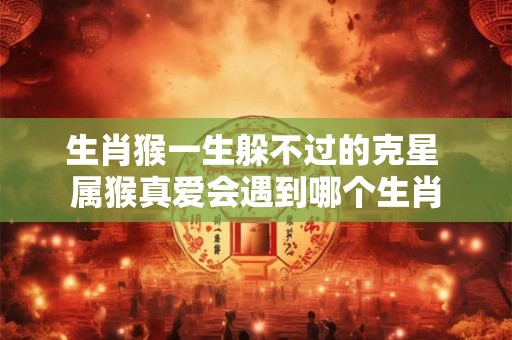 生肖猴一生躲不过的克星 属猴真爱会遇到哪个生肖
