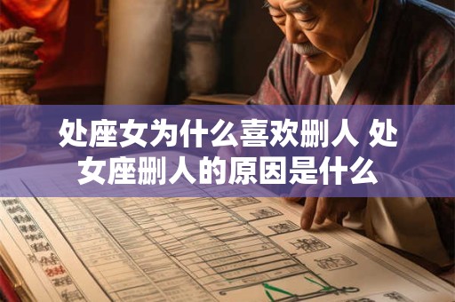处座女为什么喜欢删人 处女座删人的原因是什么