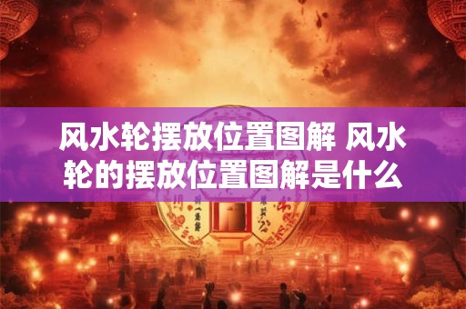 风水轮摆放位置图解 风水轮的摆放位置图解是什么
