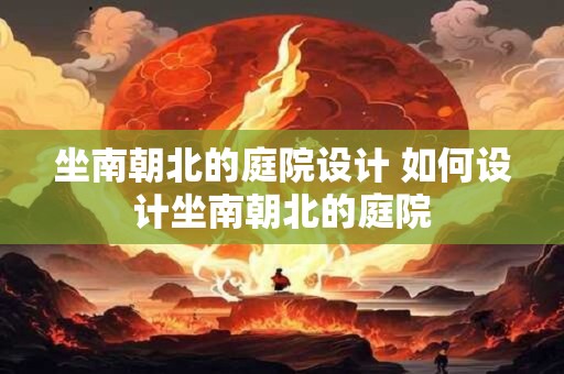 坐南朝北的庭院设计 如何设计坐南朝北的庭院 坐南朝北的庭院设计 如何设计坐南朝北的庭院