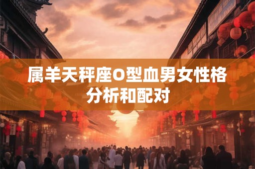 属羊天秤座O型血男女性格分析和配对