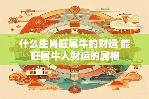 什么生肖旺属牛的财运 能旺属牛人财运的属相 什么生肖旺属牛的财运 能旺属牛人财运的属相