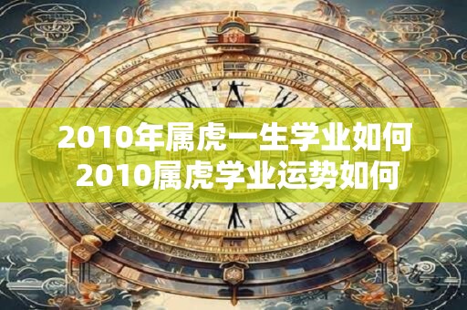 2010年属虎一生学业如何 2010属虎学业运势如何
