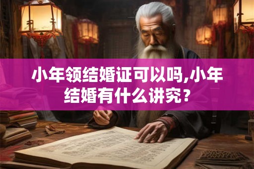 小年领结婚证可以吗,小年结婚有什么讲究？