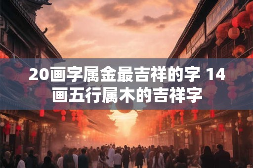 20画字属金最吉祥的字 14画五行属木的吉祥字 20画字属金最吉祥的字 14画五行属木的吉祥字