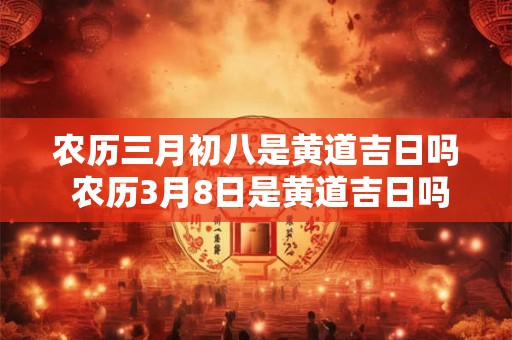 农历三月初八是黄道吉日吗 农历3月8日是黄道吉日吗