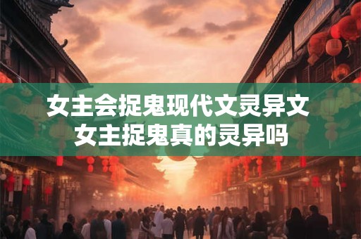 女主会捉鬼现代文灵异文 女主捉鬼真的灵异吗