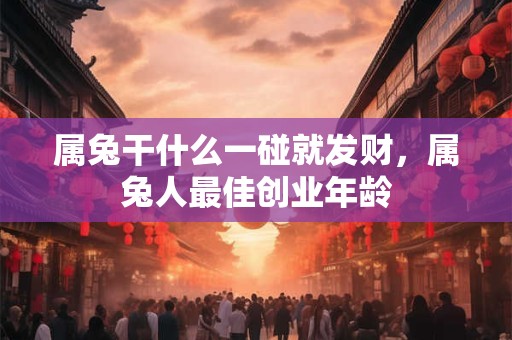属兔干什么一碰就发财，属兔人最佳创业年龄