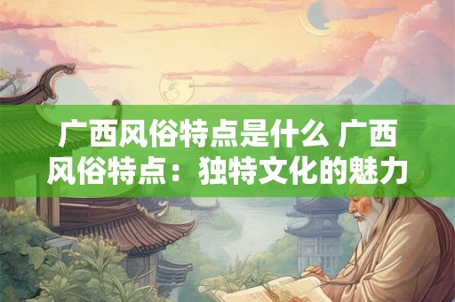 广西风俗特点是什么 广西风俗特点：独特文化的魅力之源