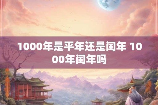 1000年是平年还是闰年 1000年闰年吗