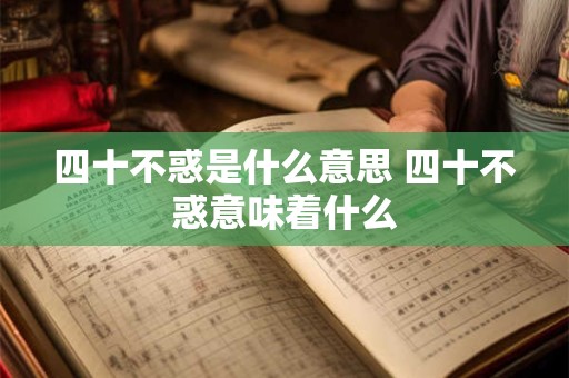 四十不惑是什么意思 四十不惑意味着什么