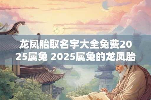 龙凤胎取名字大全免费2025属兔 2025属兔的龙凤胎如何起名 龙凤胎取名字大全免费2025属兔 2025属兔的龙凤胎如何起名