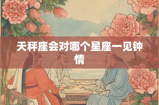 天秤座会对哪个星座一见钟情