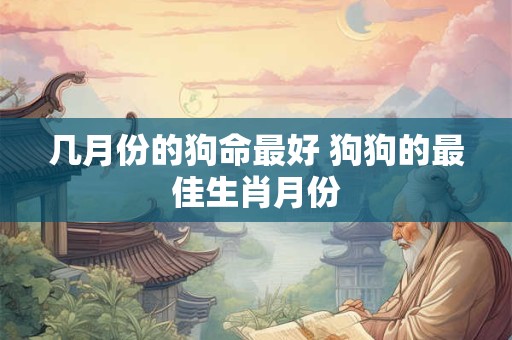 几月份的狗命最好 狗狗的最佳生肖月份