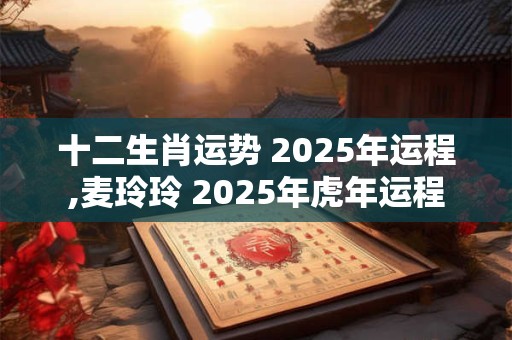 十二生肖运势 2026年运程,麦玲玲 2026年虎年运程 十二生肖运势 2026年运程,麦玲玲 2026年虎年运程