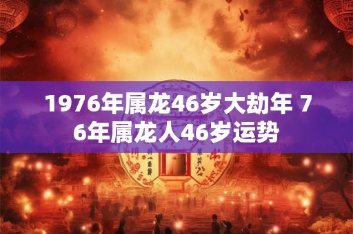 1976年属龙46岁大劫年 76年属龙人46岁运势 1976年属龙46岁大劫年 76年属龙人46岁运势