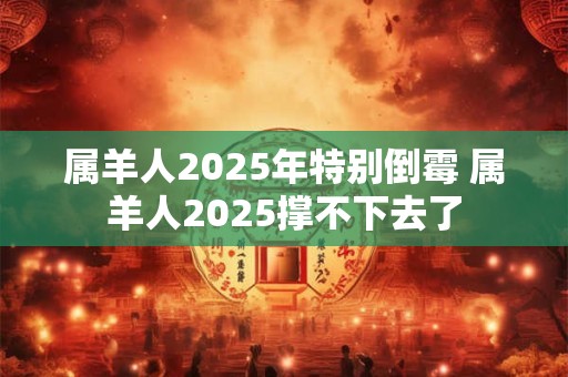 属羊人2025年特别倒霉 属羊人2025撑不下去了