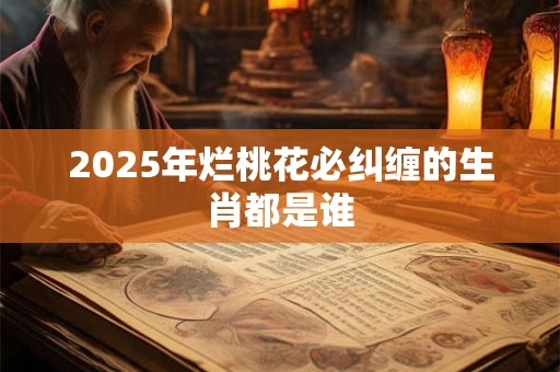 2025年烂桃花必纠缠的生肖都是谁
