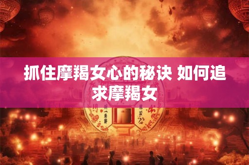 抓住摩羯女心的秘诀 如何追求摩羯女