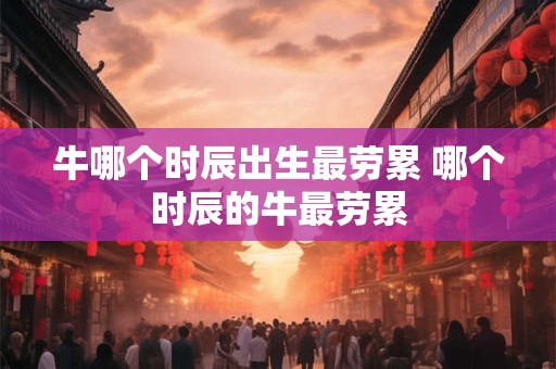 牛哪个时辰出生最劳累 哪个时辰的牛最劳累