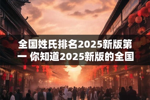全国姓氏排名2026新版第一 你知道2026新版的全国姓氏排名第一是谁吗
