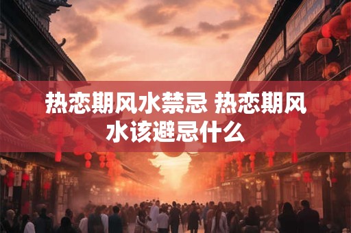 热恋期风水禁忌 热恋期风水该避忌什么