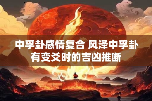 中孚卦感情复合 风泽中孚卦有变爻时的吉凶推断