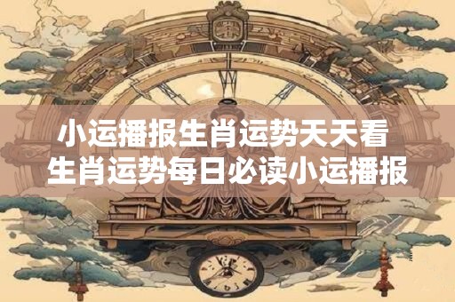 小运播报生肖运势天天看 生肖运势每日必读小运播报靠谱吗