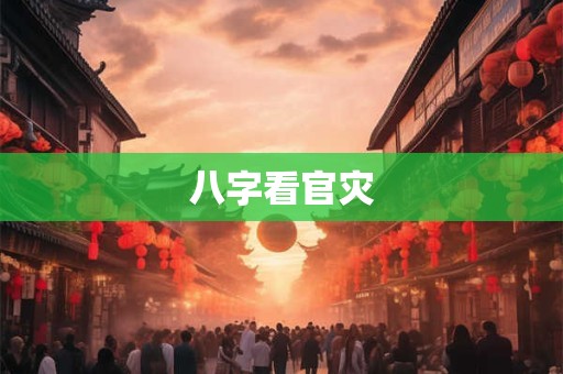 八字看官灾 八字看官灾
