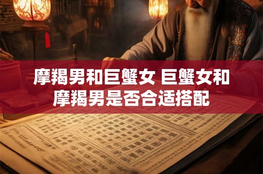 摩羯男和巨蟹女 巨蟹女和摩羯男是否合适搭配
