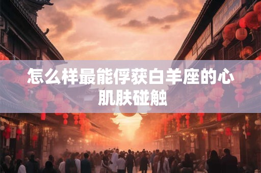 怎么样最能俘获白羊座的心 肌肤碰触