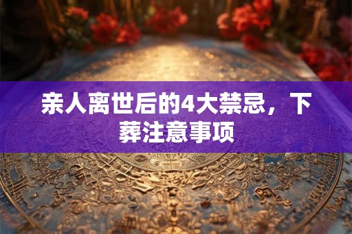 亲人离世后的4大禁忌,下葬注意事项 亲人离世后的4大禁忌,下葬注意事项
