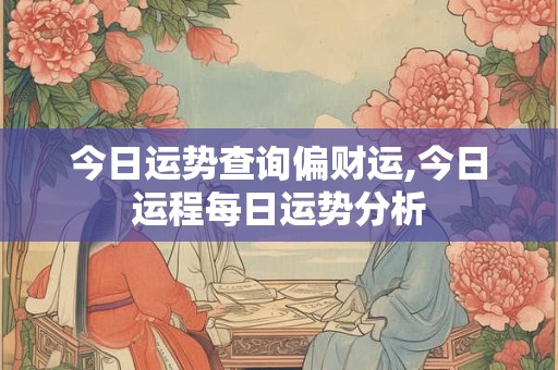 今日运势查询偏财运,今日运程每日运势分析