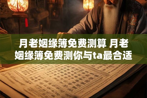 月老姻缘簿免费测算 月老姻缘簿免费测你与ta最合适吗