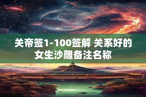 关帝签1-100签解 关系好的女生沙雕备注名称