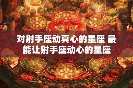 对射手座动真心的星座 最能让射手座动心的星座