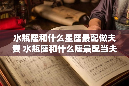 水瓶座和什么星座最配做夫妻 水瓶座和什么座最配当夫妻