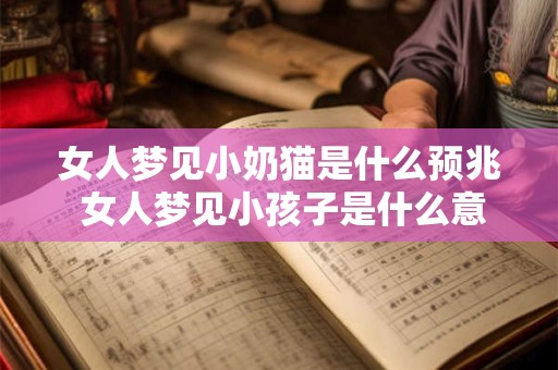 女人梦见小奶猫是什么预兆 女人梦见小孩子是什么意思