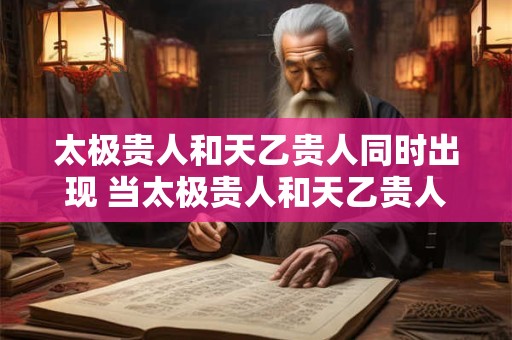 太极贵人和天乙贵人同时出现 当太极贵人和天乙贵人同时出现这意味着什么
