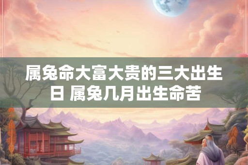 属兔命大富大贵的三大出生日 属兔几月出生命苦