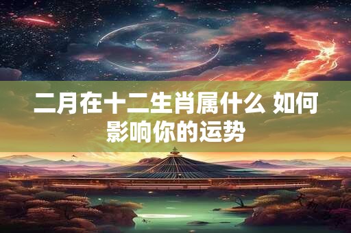 二月在十二生肖属什么 如何影响你的运势