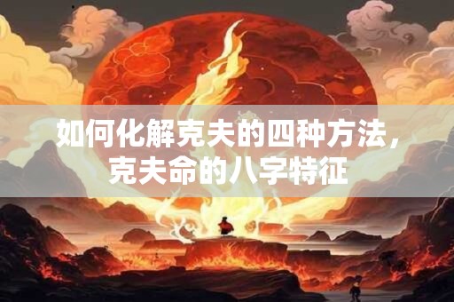 如何化解克夫的四种方法，克夫命的八字特征