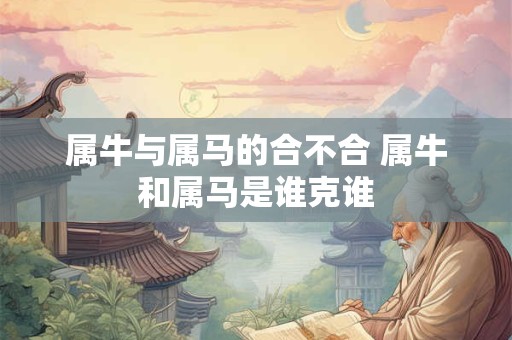 属牛与属马的合不合 属牛和属马是谁克谁 属牛与属马的合不合 属牛和属马是谁克谁