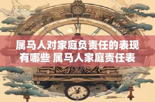 属马人对家庭负责任的表现有哪些 属马人家庭责任表现如何