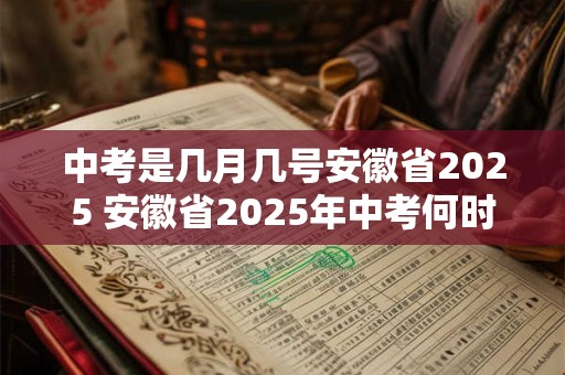 中考是几月几号安徽省2025 安徽省2025年中考何时举行