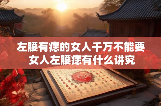 左腰有痣的女人千万不能要 女人左腰痣有什么讲究