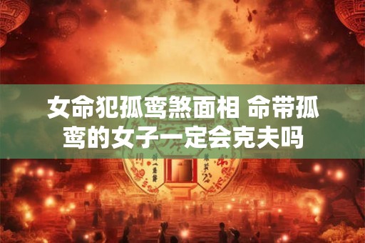 女命犯孤鸾煞面相 命带孤鸾的女子一定会克夫吗