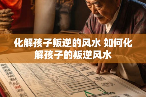化解孩子叛逆的风水 如何化解孩子的叛逆风水